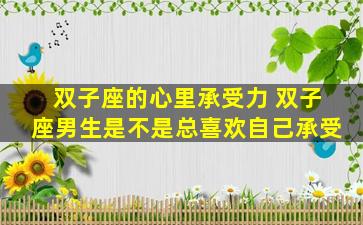 双子座的心里承受力 双子座男生是不是总喜欢自己承受